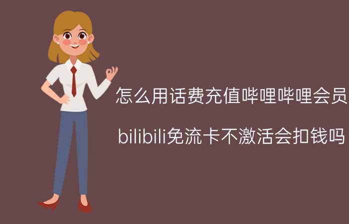 怎么用话费充值哔哩哔哩会员 bilibili免流卡不激活会扣钱吗？